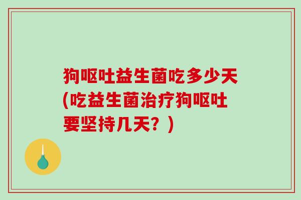 狗呕吐益生菌吃多少天(吃益生菌治疗狗呕吐要坚持几天？)