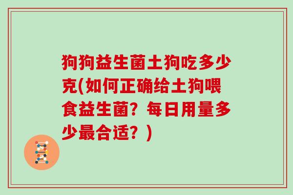 狗狗益生菌土狗吃多少克(如何正确给土狗喂食益生菌？每日用量多少最合适？)