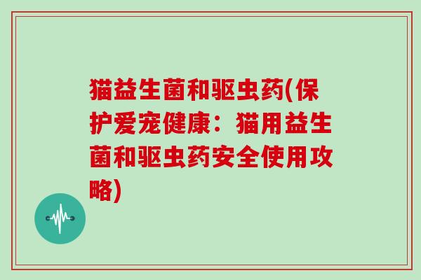 猫益生菌和驱虫药(保护爱宠健康：猫用益生菌和驱虫药安全使用攻略)