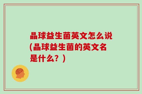 晶球益生菌英文怎么说(晶球益生菌的英文名是什么？)