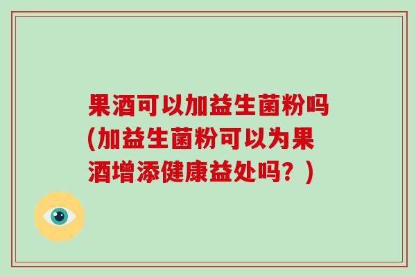 果酒可以加益生菌粉吗(加益生菌粉可以为果酒增添健康益处吗？)