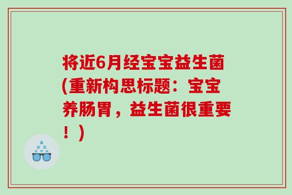 将近6月经宝宝益生菌(重新构思标题：宝宝养肠胃，益生菌很重要！)
