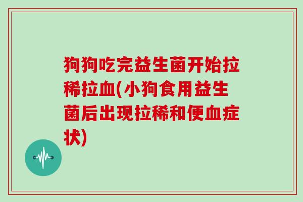 狗狗吃完益生菌开始拉稀拉血(小狗食用益生菌后出现拉稀和便血症状)
