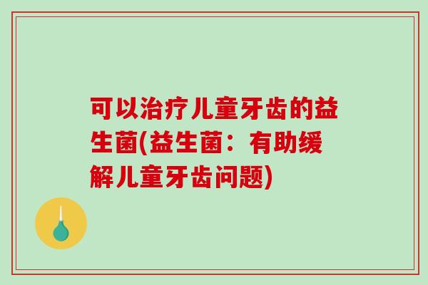 可以儿童牙齿的益生菌(益生菌：有助缓解儿童牙齿问题)