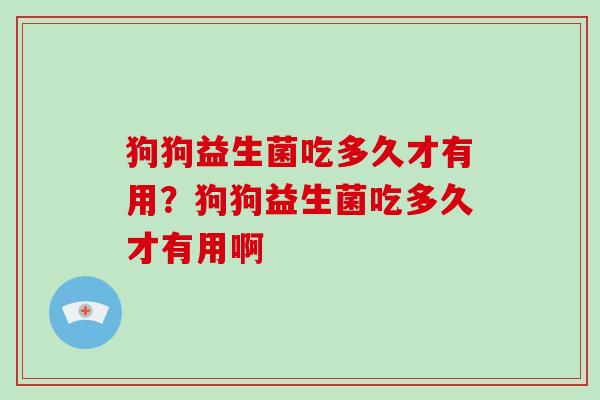 狗狗益生菌吃多久才有用？狗狗益生菌吃多久才有用啊