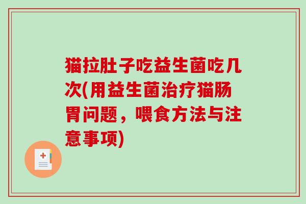 猫拉肚子吃益生菌吃几次(用益生菌治疗猫肠胃问题，喂食方法与注意事项)