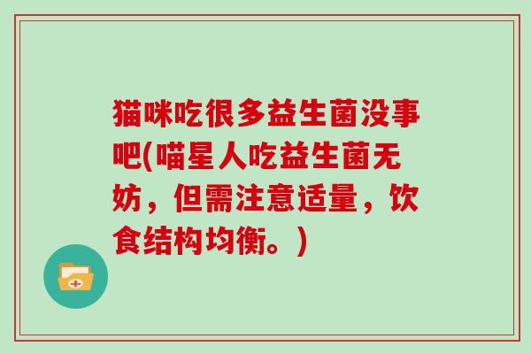 猫咪吃很多益生菌没事吧(喵星人吃益生菌无妨，但需注意适量，饮食结构均衡。)
