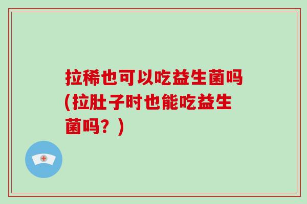 拉稀也可以吃益生菌吗(拉肚子时也能吃益生菌吗？)