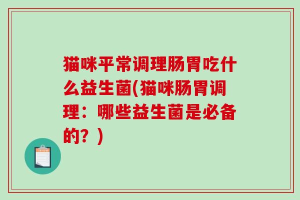 猫咪平常调理肠胃吃什么益生菌(猫咪肠胃调理：哪些益生菌是必备的？)