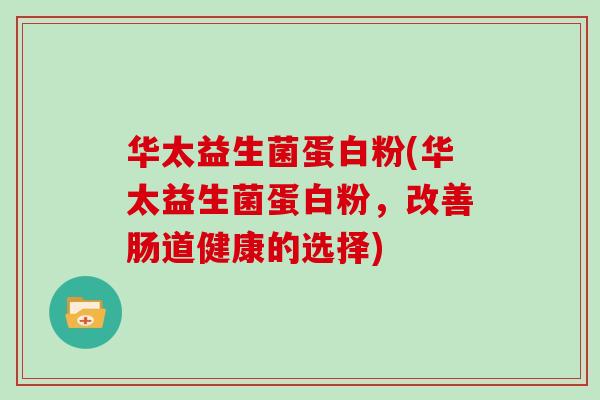 华太益生菌蛋白粉(华太益生菌蛋白粉，改善肠道健康的选择)