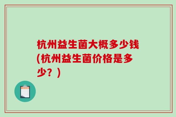 杭州益生菌大概多少钱(杭州益生菌价格是多少？)