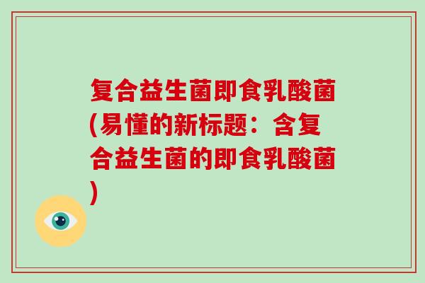 复合益生菌即食乳酸菌(易懂的新标题：含复合益生菌的即食乳酸菌)