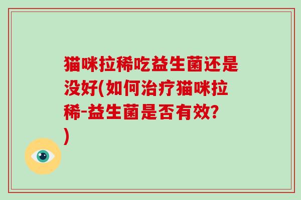 猫咪拉稀吃益生菌还是没好(如何猫咪拉稀-益生菌是否有效？)