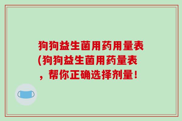 狗狗益生菌用药用量表(狗狗益生菌用药量表，帮你正确选择剂量！