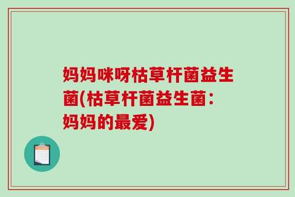 妈妈咪呀枯草杆菌益生菌(枯草杆菌益生菌：妈妈的最爱)