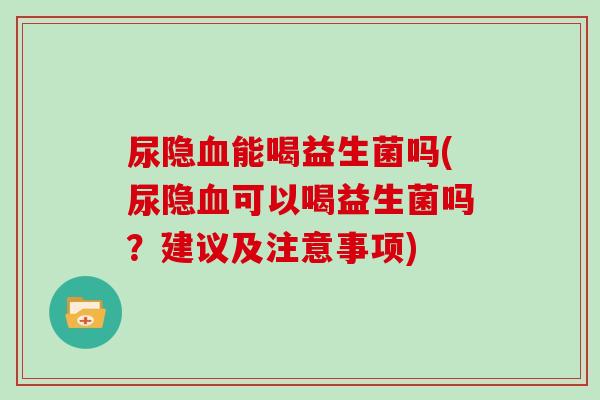 尿隐血能喝益生菌吗(尿隐血可以喝益生菌吗？建议及注意事项)