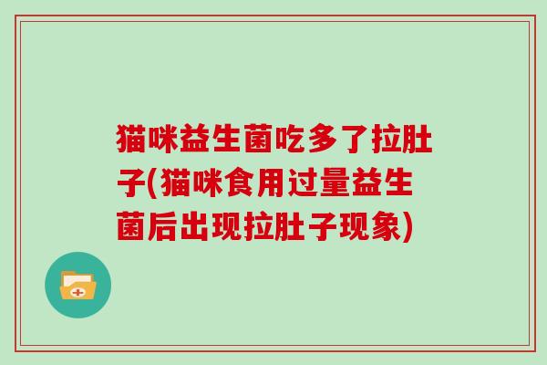 猫咪益生菌吃多了拉肚子(猫咪食用过量益生菌后出现拉肚子现象) 猫咪益生菌吃多了拉肚子(猫咪食用过量益生菌后出现拉肚子现象)