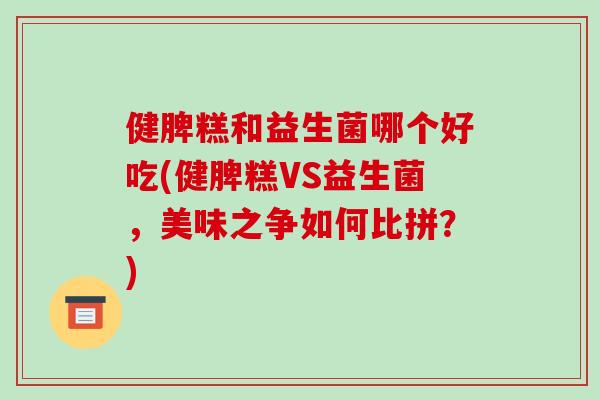 健脾糕和益生菌哪个好吃(健脾糕VS益生菌,美味之争如何比拼?) 健脾糕和益生菌哪个好吃(健脾糕VS益生菌,美味之争如何比拼?)