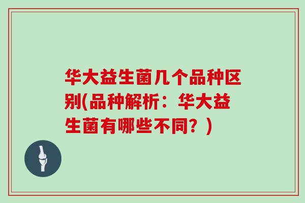 华大益生菌几个品种区别(品种解析：华大益生菌有哪些不同？)
