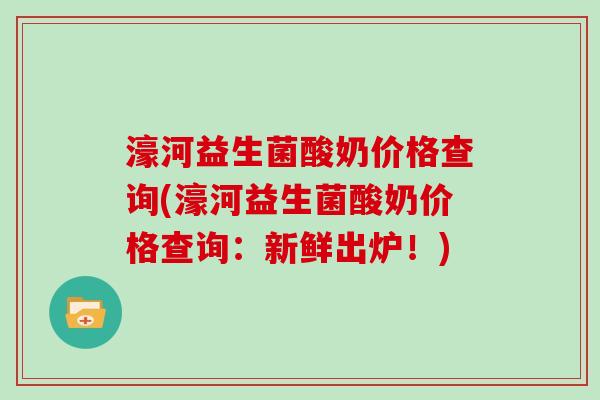 濠河益生菌酸奶价格查询(濠河益生菌酸奶价格查询：新鲜出炉！)