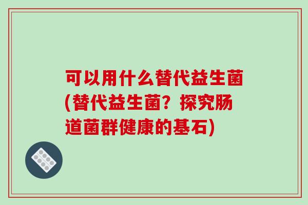 可以用什么替代益生菌(替代益生菌？探究肠道菌群健康的基石)