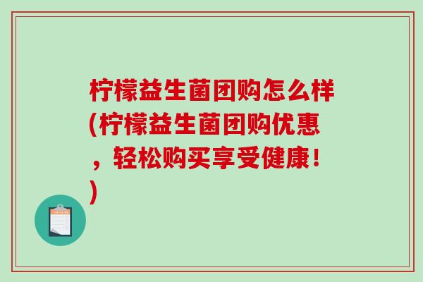 柠檬益生菌团购怎么样(柠檬益生菌团购优惠，轻松购买享受健康！)