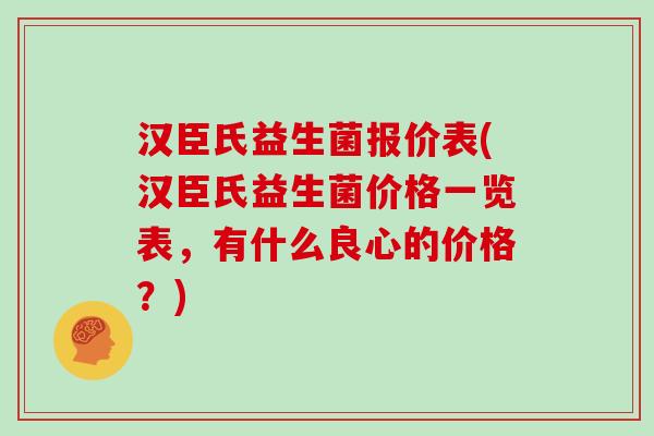 汉臣氏益生菌报价表(汉臣氏益生菌价格一览表，有什么良心的价格？)