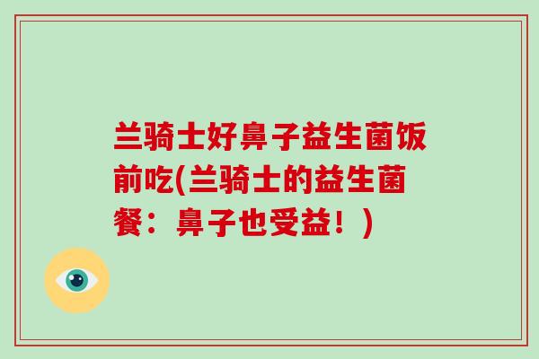 兰骑士好鼻子益生菌饭前吃(兰骑士的益生菌餐：鼻子也受益！)