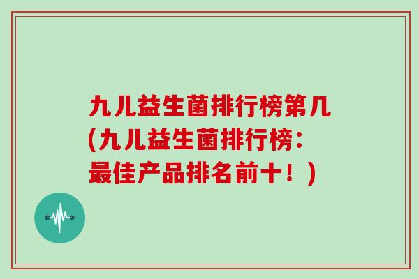 九儿益生菌排行榜第几(九儿益生菌排行榜：佳产品排名前十！)