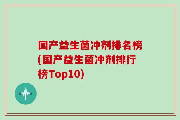 国产益生菌冲剂排名榜(国产益生菌冲剂排行榜Top10)