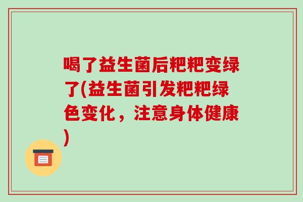 喝了益生菌后粑粑变绿了(益生菌引发粑粑绿色变化，注意身体健康)