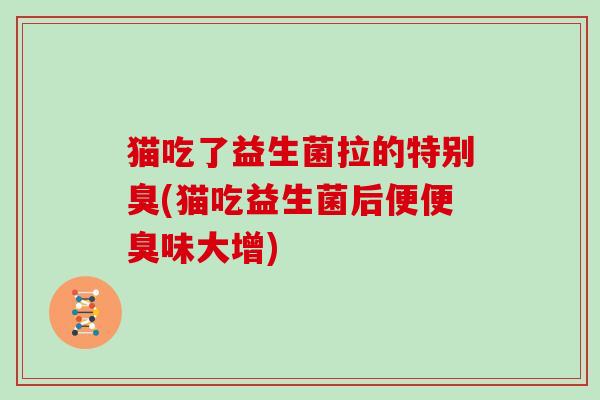猫吃了益生菌拉的特别臭(猫吃益生菌后便便臭味大增)