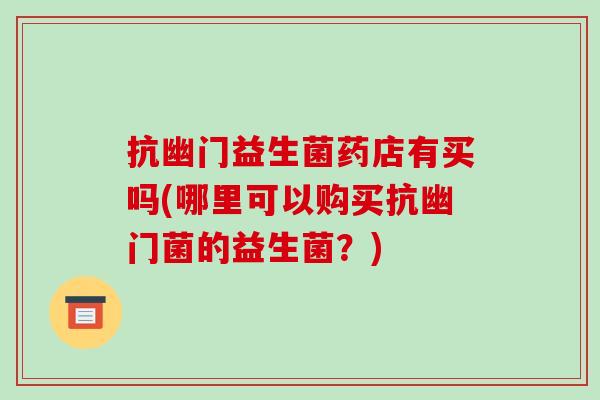 抗幽门益生菌药店有买吗(哪里可以购买抗幽门菌的益生菌？)