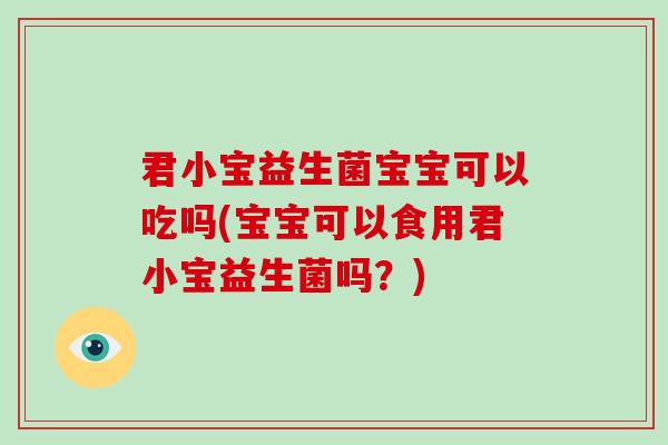 君小宝益生菌宝宝可以吃吗(宝宝可以食用君小宝益生菌吗？)