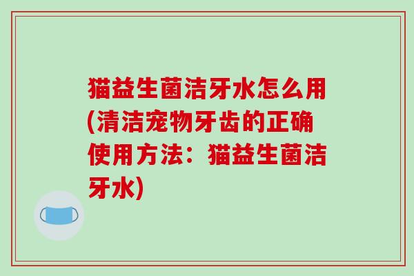 猫益生菌洁牙水怎么用(清洁宠物牙齿的正确使用方法：猫益生菌洁牙水)