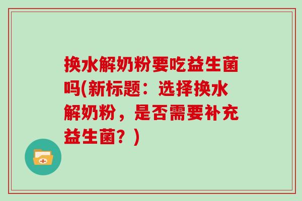 换水解奶粉要吃益生菌吗(新标题：选择换水解奶粉，是否需要补充益生菌？)