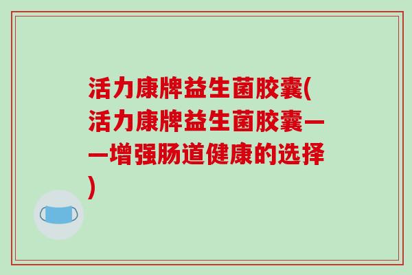 活力康牌益生菌胶囊(活力康牌益生菌胶囊——增强肠道健康的选择)