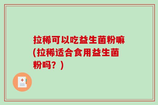 拉稀可以吃益生菌粉嘛(拉稀适合食用益生菌粉吗？)