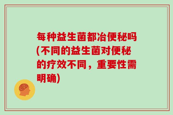 每种益生菌都冶便秘吗(不同的益生菌对便秘的疗效不同，重要性需明确)