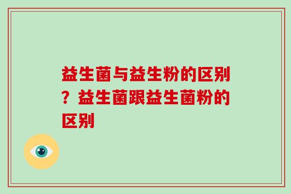益生菌与益生粉的区别?益生菌跟益生菌粉的区别 益生菌与益生粉的区别?益生菌跟益生菌粉的区别