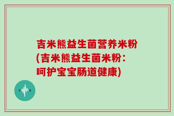 吉米熊益生菌营养米粉(吉米熊益生菌米粉：呵护宝宝肠道健康)