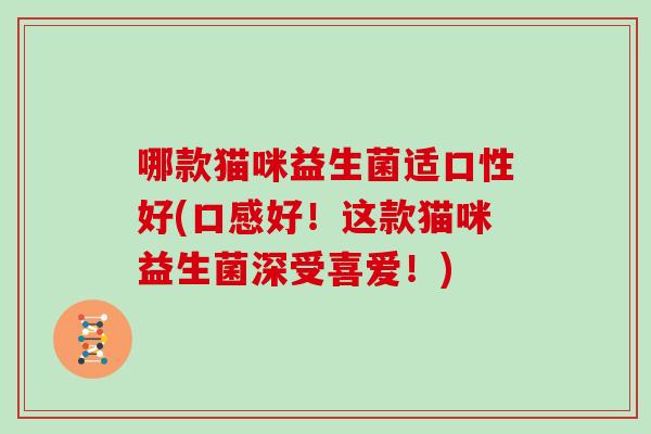哪款猫咪益生菌适口性好(口感好！这款猫咪益生菌深受喜爱！)