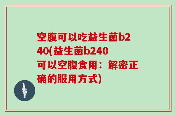 空腹可以吃益生菌b240(益生菌b240可以空腹食用：解密正确的服用方式)
