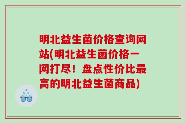 明北益生菌价格查询网站(明北益生菌价格一网打尽！盘点性价比最高的明北益生菌商品)