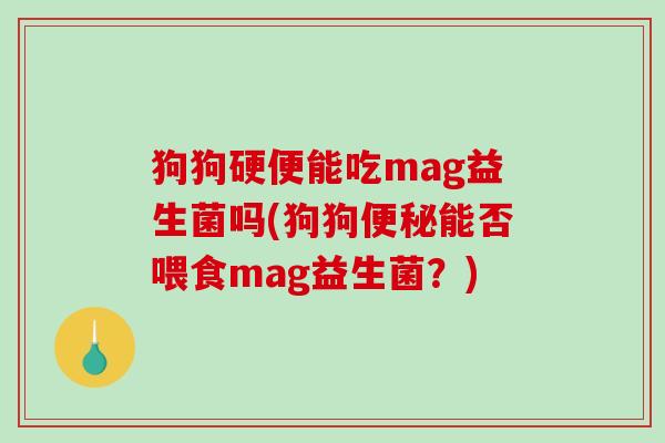 狗狗硬便能吃mag益生菌吗(狗狗能否喂食mag益生菌?) 狗狗硬便能吃mag益生菌吗(狗狗能否喂食mag益生菌?)