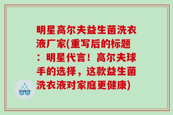 明星高尔夫益生菌洗衣液厂家(重写后的标题：明星代言！高尔夫球手的选择，这款益生菌洗衣液对家庭更健康)