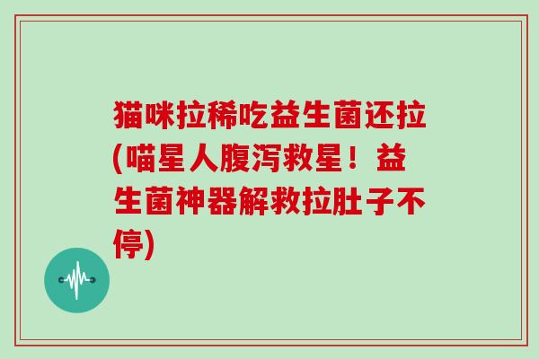 猫咪拉稀吃益生菌还拉(喵星人腹泻救星！益生菌神器解救拉肚子不停)