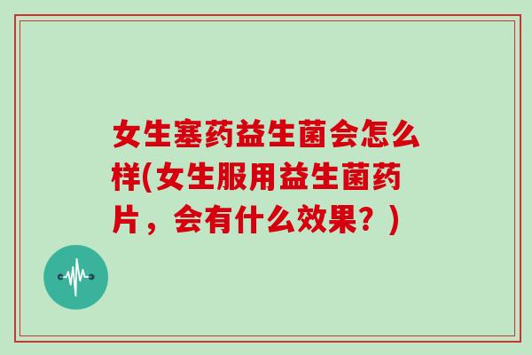 女生塞药益生菌会怎么样(女生服用益生菌药片，会有什么效果？)