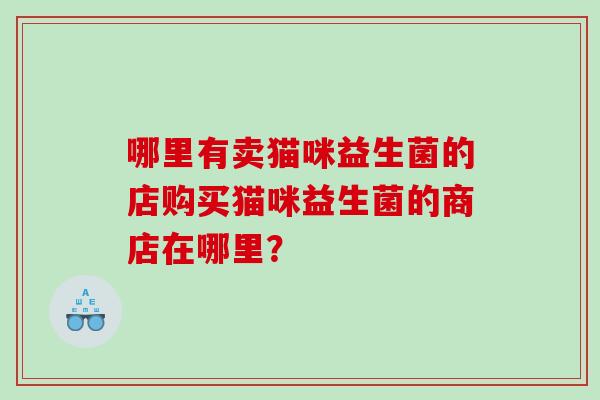 哪里有卖猫咪益生菌的店购买猫咪益生菌的商店在哪里？