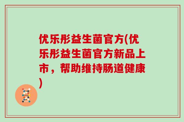 优乐彤益生菌官方(优乐彤益生菌官方新品上市，帮助维持肠道健康)